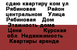 сдаю квартиру1ком,ул Рябиновая28. › Район ­ центральном › Улица ­ Рябиновая › Дом ­ 28 › Этажность дома ­ 5 › Цена ­ 7 000 - Курская обл. Недвижимость » Квартиры аренда   